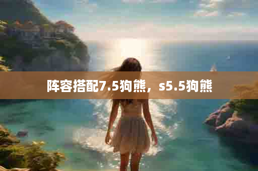 阵容搭配7.5狗熊，s5.5狗熊