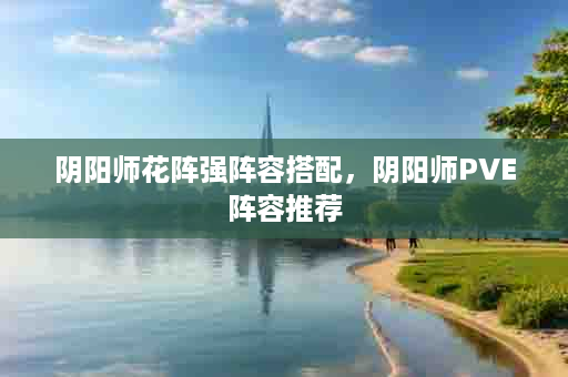 阴阳师花阵强阵容搭配，阴阳师PVE阵容推荐