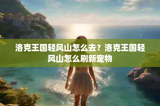 洛克王国轻风山怎么去？洛克王国轻风山怎么刷新宠物