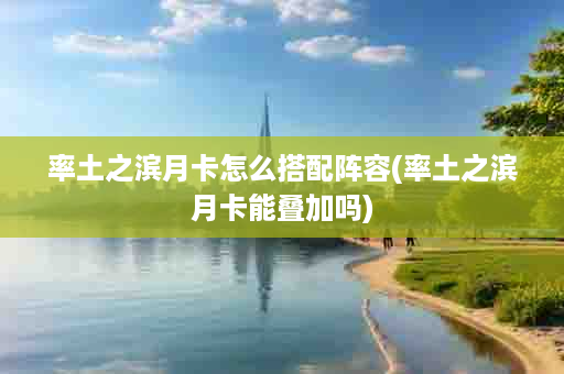 率土之滨月卡怎么搭配阵容(率土之滨月卡能叠加吗)
