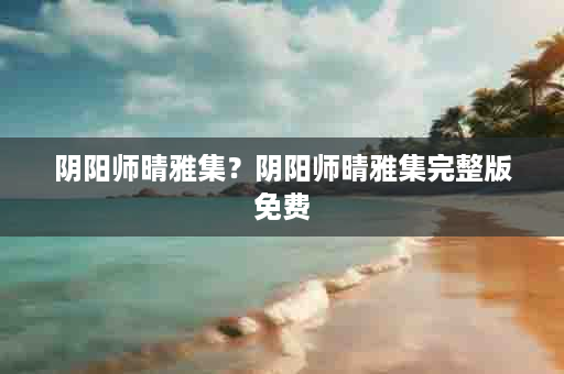 阴阳师晴雅集？阴阳师晴雅集完整版免费