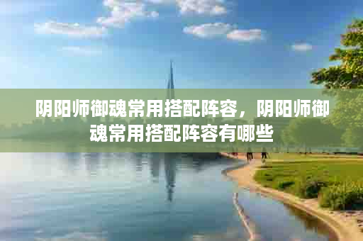 阴阳师御魂常用搭配阵容，阴阳师御魂常用搭配阵容有哪些