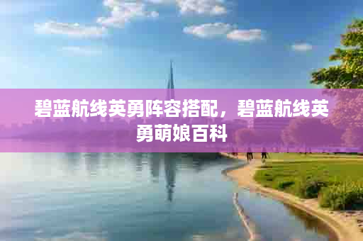 碧蓝航线英勇阵容搭配，碧蓝航线英勇萌娘百科