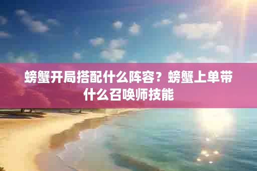 螃蟹开局搭配什么阵容？螃蟹上单带什么召唤师技能
