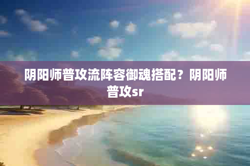 阴阳师普攻流阵容御魂搭配？阴阳师普攻sr