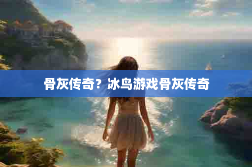 骨灰传奇？冰鸟游戏骨灰传奇