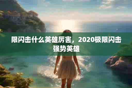 限闪击什么英雄厉害，2020极限闪击强势英雄
