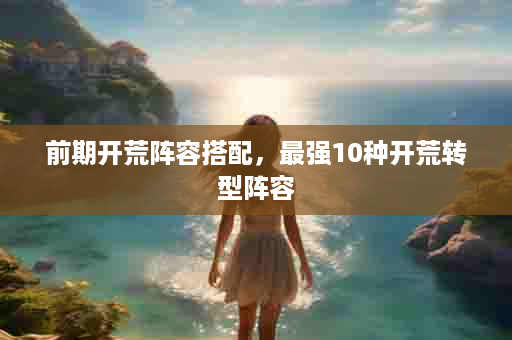 前期开荒阵容搭配，最强10种开荒转型阵容