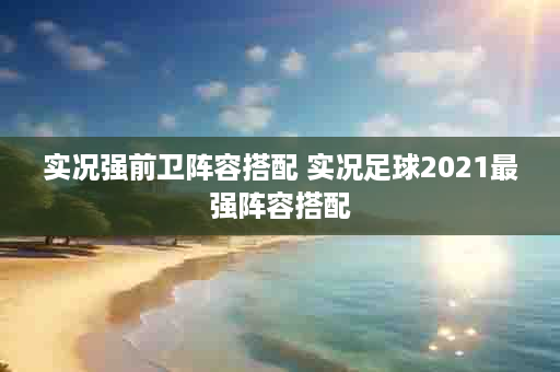 实况强前卫阵容搭配 实况足球2021最强阵容搭配