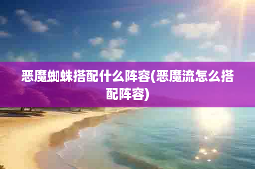 恶魔蜘蛛搭配什么阵容(恶魔流怎么搭配阵容)