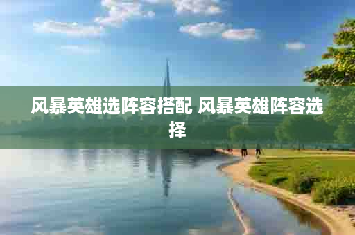 风暴英雄选阵容搭配 风暴英雄阵容选择