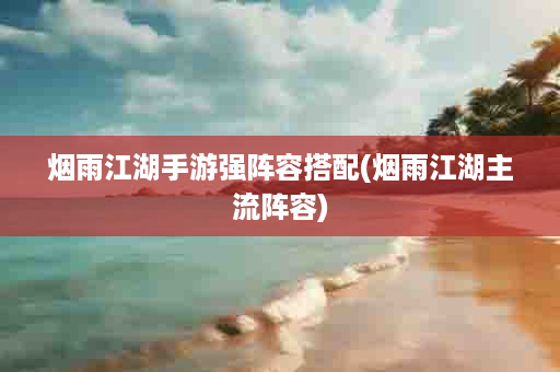 烟雨江湖手游强阵容搭配(烟雨江湖主流阵容)