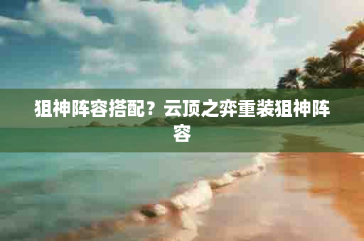 狙神阵容搭配？云顶之弈重装狙神阵容