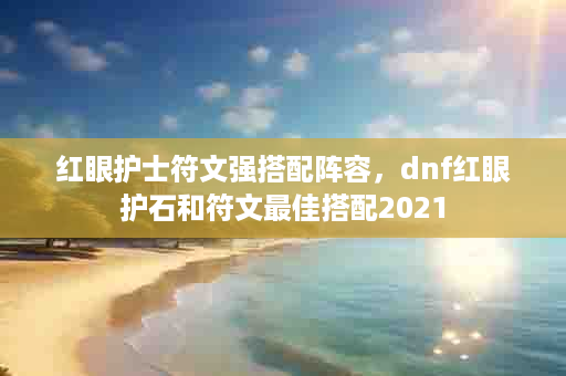 红眼护士符文强搭配阵容，dnf红眼护石和符文最佳搭配2021