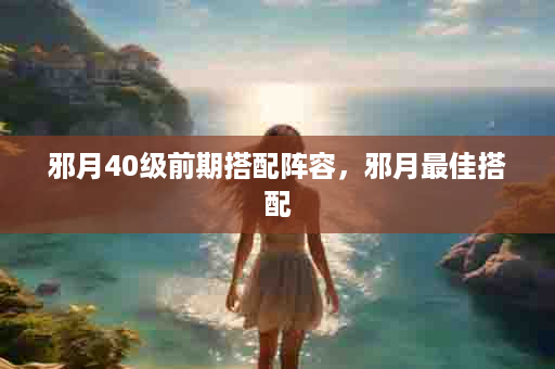邪月40级前期搭配阵容，邪月最佳搭配