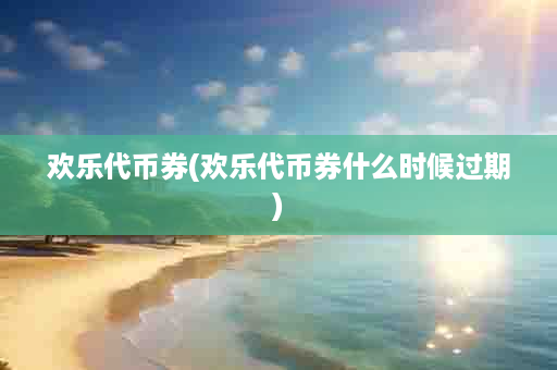 欢乐代币券(欢乐代币券什么时候过期)