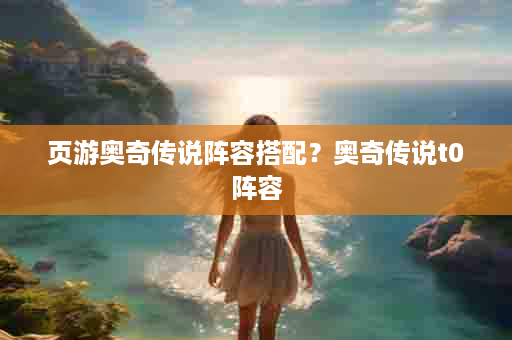 页游奥奇传说阵容搭配？奥奇传说t0阵容