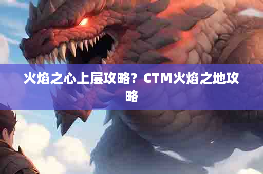 火焰之心上层攻略？CTM火焰之地攻略