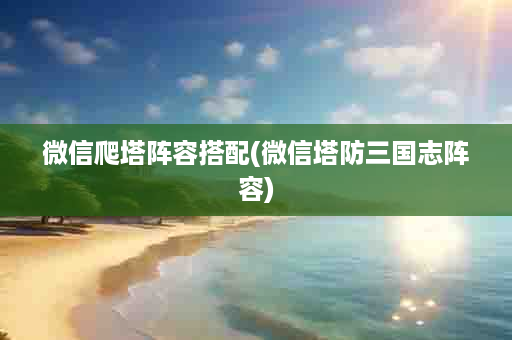 微信爬塔阵容搭配(微信塔防三国志阵容)