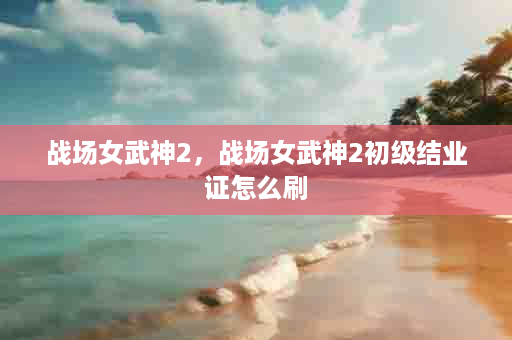 战场女武神2，战场女武神2初级结业证怎么刷