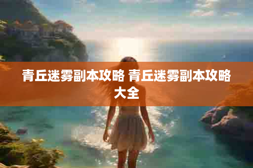 青丘迷雾副本攻略 青丘迷雾副本攻略大全
