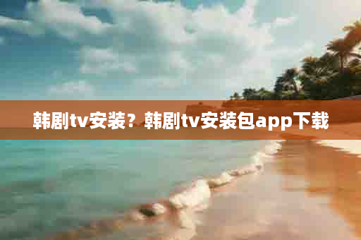 韩剧tv安装？韩剧tv安装包app下载