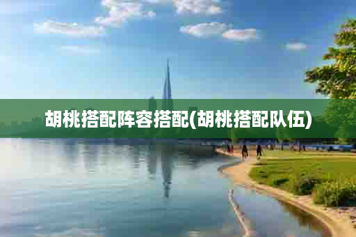 胡桃搭配阵容搭配(胡桃搭配队伍)