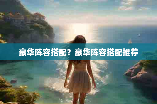 豪华阵容搭配？豪华阵容搭配推荐