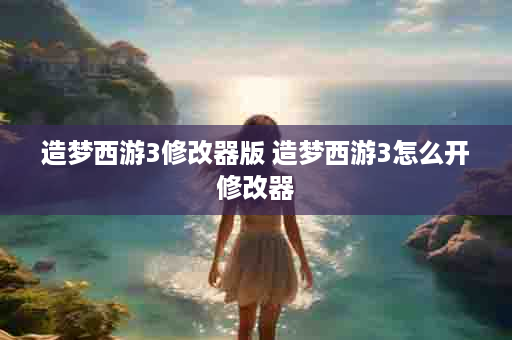 造梦西游3修改器版 造梦西游3怎么开修改器