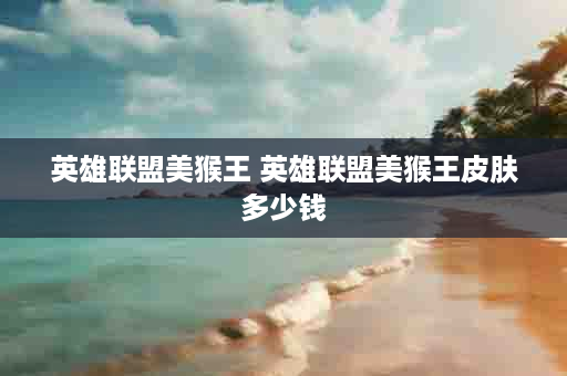 英雄联盟美猴王 英雄联盟美猴王皮肤多少钱