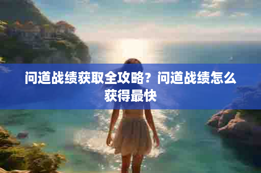 问道战绩获取全攻略？问道战绩怎么获得最快