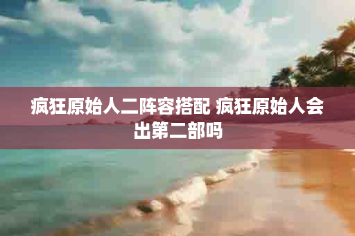 疯狂原始人二阵容搭配 疯狂原始人会出第二部吗