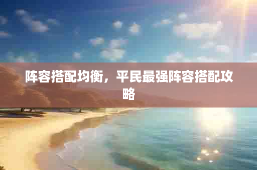 阵容搭配均衡，平民最强阵容搭配攻略
