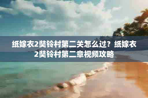 纸嫁衣2奘铃村第二关怎么过？纸嫁衣2奘铃村第二章视频攻略