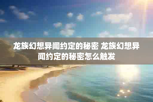 龙族幻想异闻约定的秘密 龙族幻想异闻约定的秘密怎么触发