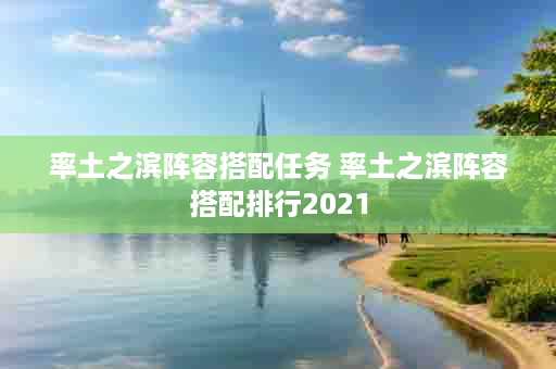 率土之滨阵容搭配任务 率土之滨阵容搭配排行2021