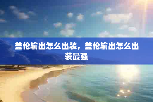 盖伦输出怎么出装，盖伦输出怎么出装最强
