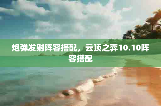 炮弹发射阵容搭配，云顶之弈10.10阵容搭配