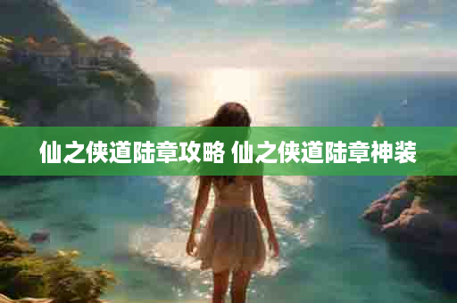 仙之侠道陆章攻略 仙之侠道陆章神装
