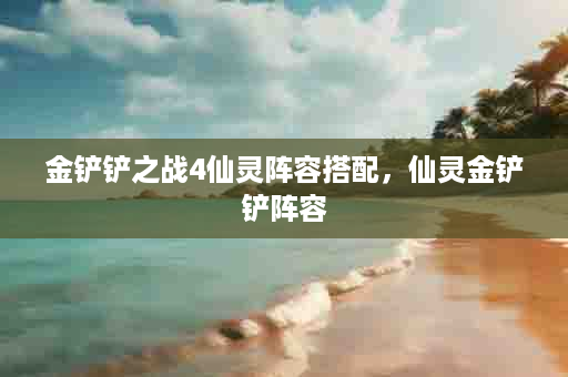 金铲铲之战4仙灵阵容搭配，仙灵金铲铲阵容