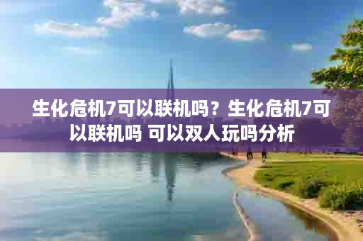 生化危机7可以联机吗？生化危机7可以联机吗 可以双人玩吗分析