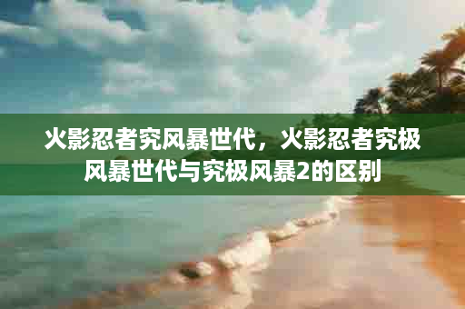 火影忍者究风暴世代，火影忍者究极风暴世代与究极风暴2的区别