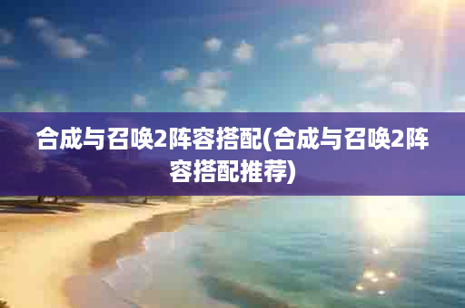 合成与召唤2阵容搭配(合成与召唤2阵容搭配推荐)