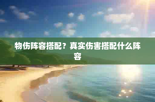 物伤阵容搭配？真实伤害搭配什么阵容