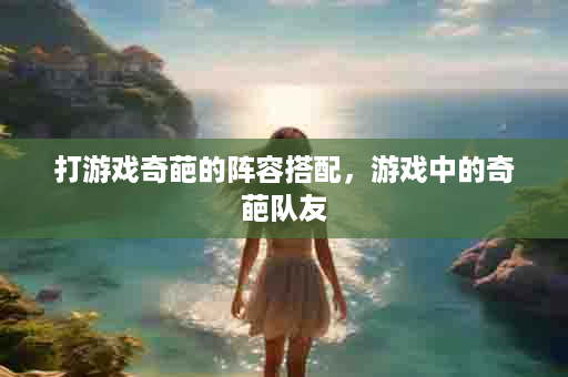 打游戏奇葩的阵容搭配，游戏中的奇葩队友