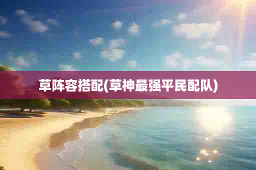 草阵容搭配(草神最强平民配队)