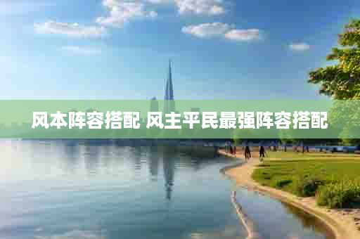风本阵容搭配 风主平民最强阵容搭配