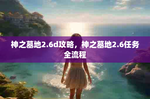 神之墓地2.6d攻略，神之墓地2.6任务全流程