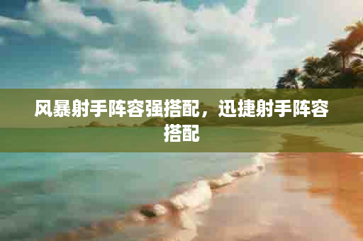 风暴射手阵容强搭配，迅捷射手阵容搭配