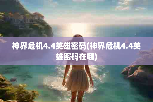 神界危机4.4英雄密码(神界危机4.4英雄密码在哪)